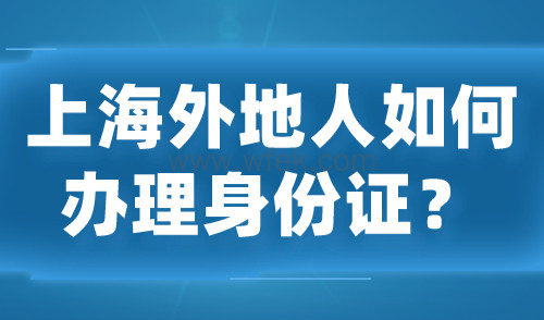 上海外地人如何办理身份证？上海异地身份证办理指南！